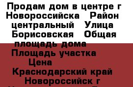 Продам дом в центре г.Новороссийска › Район ­ центральный › Улица ­ Борисовская › Общая площадь дома ­ 450 › Площадь участка ­ 5 › Цена ­ 8 000 000 - Краснодарский край, Новороссийск г. Недвижимость » Дома, коттеджи, дачи продажа   